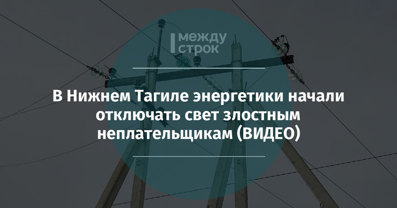 В Нижнем Тагиле энергетики начали отключать свет злостным неплательщикам ВИДЕО  Новости Нижнего Тагила и Свердловской области - Агентство новостей Между строк